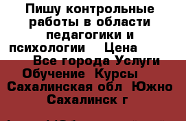 Пишу контрольные работы в области педагогики и психологии. › Цена ­ 300-650 - Все города Услуги » Обучение. Курсы   . Сахалинская обл.,Южно-Сахалинск г.